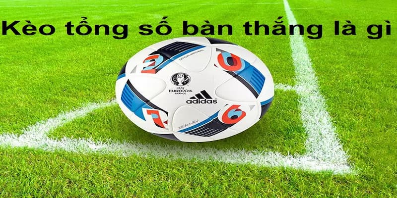 Cách đọc và phân tích kèo tổng số bàn thắng